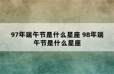 97年端午节是什么星座 98年端午节是什么星座